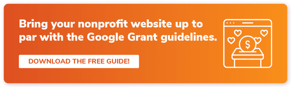 Bring your nonprofit website up to par with the Google Grant application guidelines. Download the guide.